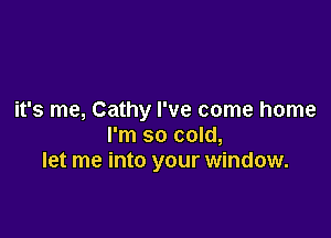 it's me, Cathy I've come home

I'm so cold,
let me into your window.