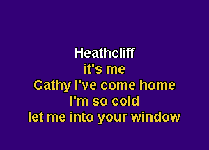 Heathcliff
it's me

Cathy I've come home
I'm so cold
let me into your window
