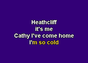 Heathcliff
it's me

Cathy I've come home
I'm so cold