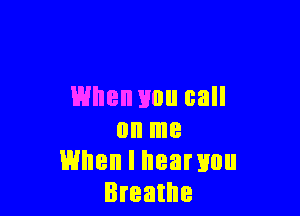 When Hou call

on me
When I heanmu
Breathe