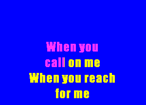 When mm

call on me
When you reach
for me