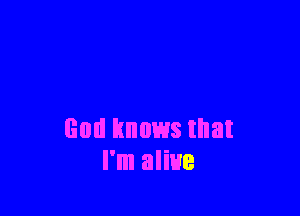 God knows that
I'm alive