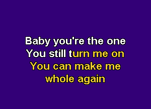 Baby you're the one
You still turn me on

You can make me
whole again