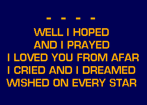 WELL I HOPED

AND I PRAYED
I LOVED YOU FROM AFAR
I CRIED AND I DREAMED
INISHED 0N EVERY STAR