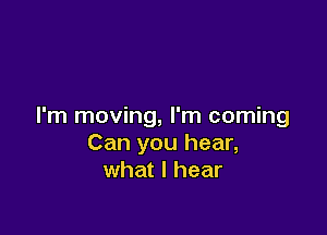 I'm moving, I'm coming

Can you hear,
what I hear