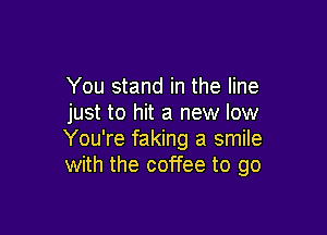 You stand in the line
just to hit a new low

You're faking a smile
with the coffee to go