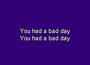 You had a bad day

You had a bad day