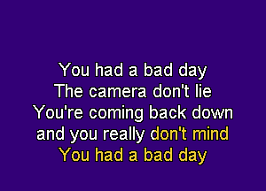 You had a bad day
The camera don't lie

You're coming back down
and you really don't mind
You had a bad day