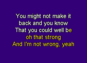 You might not make it
back and you know
That you could well be

oh that strong
And I'm not wrong, yeah