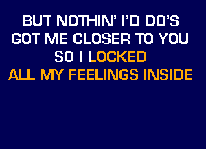 BUT NOTHIN' I'D DO'S
GOT ME CLOSER TO YOU
SO I LOCKED
ALL MY FEELINGS INSIDE