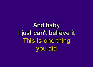 And baby
I just can't believe it

This is one thing
you did