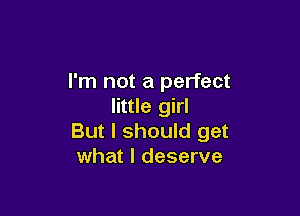 I'm not a perfect
little girl

But I should get
what I deserve