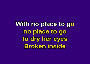 With no place to go
no place to go

to dry her eyes
Broken inside