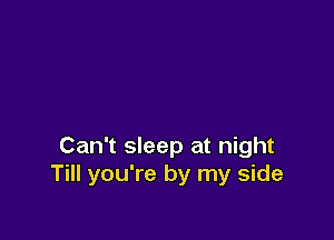Can't sleep at night
Till you're by my side