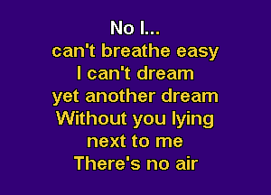 No I...
can't breathe easy
I can't dream
yet another dream

Without you lying
next to me
There's no air