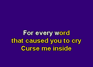 For every word

that caused you to cry
Curse me inside