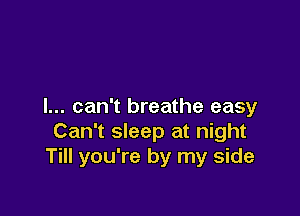 I... can't breathe easy

Can't sleep at night
Till you're by my side