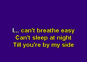 I... can't breathe easy

Can't sleep at night
Till you're by my side