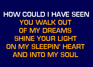 HOW COULD I HAVE SEEN
YOU WALK OUT
OF MY DREAMS
SHINE YOUR LIGHT
ON MY SLEEPIM HEART
AND INTO MY SOUL