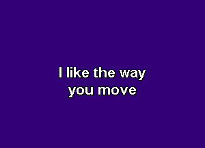 I like the way

you move