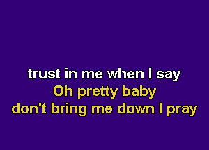 trust in me when I say

Oh pretty baby
don't bring me down I pray