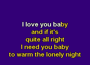 I love you baby
and if it's

quite all right
I need you baby
to warm the lonely night