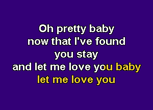 Oh pretty baby
now that I've found
you stay

and let me love you baby
let me love you