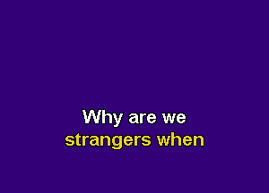 Why are we
strangers when