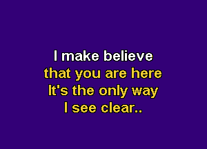 I make believe
that you are here

It's the only way
I see clear..