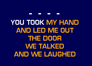 YOU TOOK MY HAND
AND LED ME OUT
THE DOOR
WE TALKED
AND WE LAUGHED