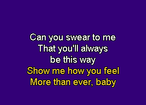 Can you swear to me
That you'll always

be this way
Show me how you feel
More than ever, baby