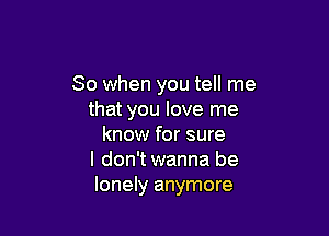 So when you tell me
that you love me

know for sure
I don't wanna be
lonely anymore