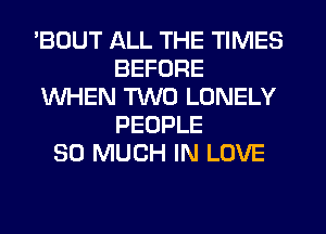 'BOUT ALL THE TIMES
BEFORE
WHEN TWO LONELY
PEOPLE
SO MUCH IN LOVE