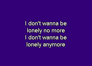 I don't wanna be
lonely no more

I don't wanna be
lonely anymore