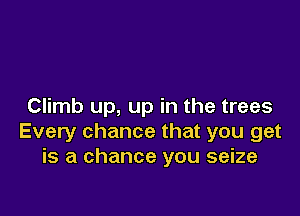 Climb up, up in the trees

Every chance that you get
is a chance you seize