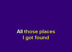All those places
I got found