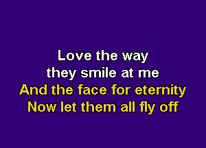 Love the way
they smile at me

And the face for eternity
Now let them all fly off