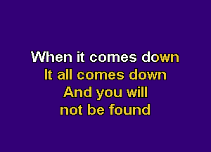 When it comes down
It all comes down

And you will
not be found