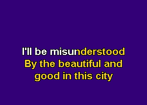 I'll be misunderstood

By the beautiful and
good in this city