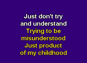 Just don't try
and understand
Trying to be

misunderstood
Just product
of my childhood