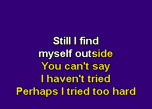 Still I find
myself outside

You can't say
lhavenTt ed
Perhaps I tried too hard