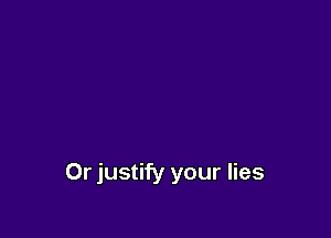 Or justify your lies