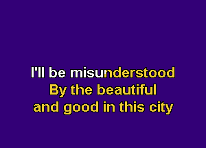 I'll be misunderstood

By the beautiful
and good in this city