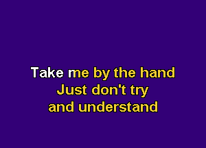 Take me by the hand

Just don't try
and understand