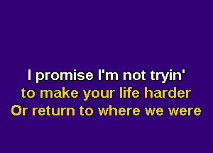 I promise I'm not tryin'

to make your life harder
0r return to where we were