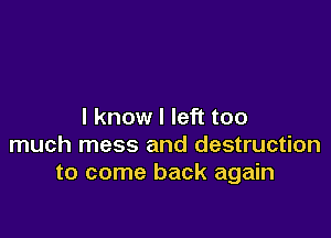 I know I left too

much mess and destruction
to come back again