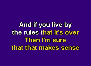 And if you live by
the rules that It's over

Then I'm sure
that that makes sense