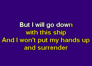 But I will go down
with this ship

And I won't put my hands up
and surrender