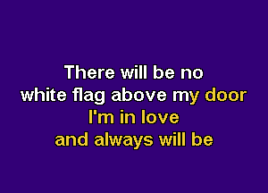 There will be no
white flag above my door

I'm in love
and always will be