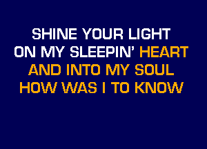 SHINE YOUR LIGHT
ON MY SLEEPIM HEART
AND INTO MY SOUL
HOW WAS I TO KNOW